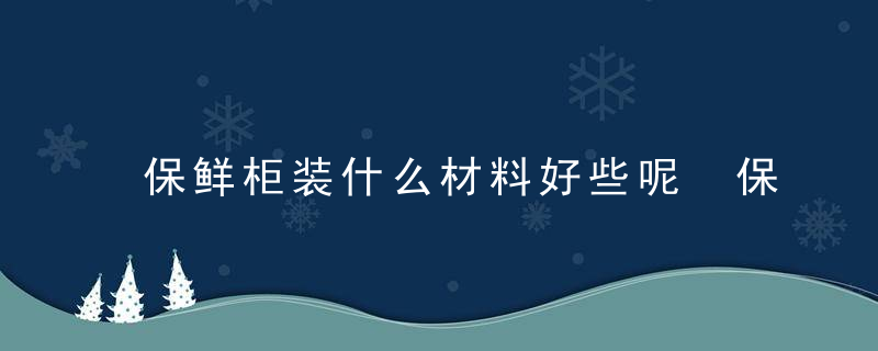 保鲜柜装什么材料好些呢 保鲜柜哪种材质的好